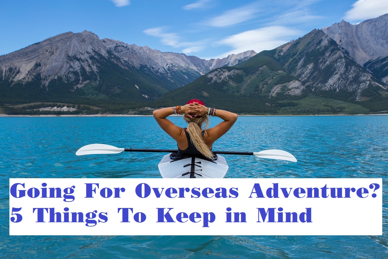 Going For Overseas Adventure? 5 Things To Keep in Mind